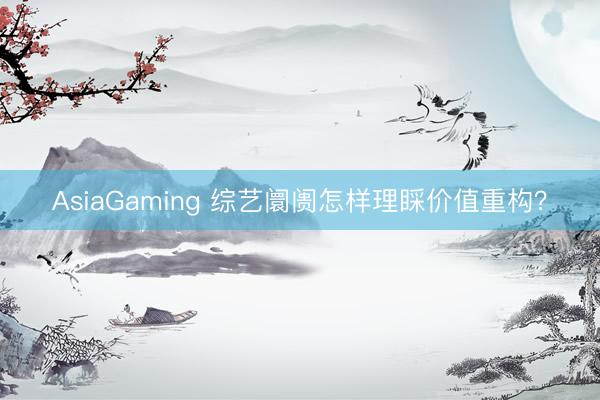 AsiaGaming 综艺阛阓怎样理睬价值重构？