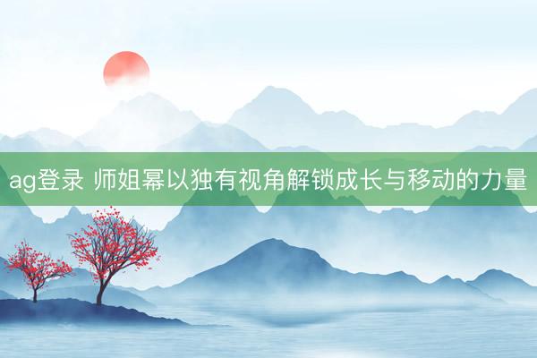ag登录 师姐幂以独有视角解锁成长与移动的力量