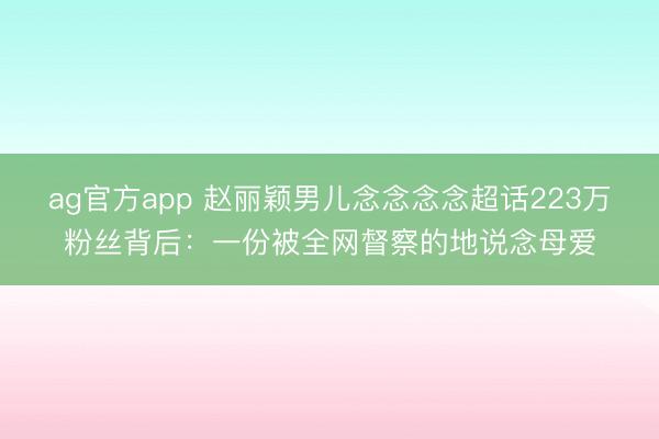ag官方app 赵丽颖男儿念念念念超话223万粉丝背后：一份被全网督察的地说念母爱