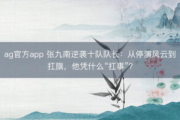 ag官方app 张九南逆袭十队队长：从停演风云到扛旗，他凭什么“扛事”？