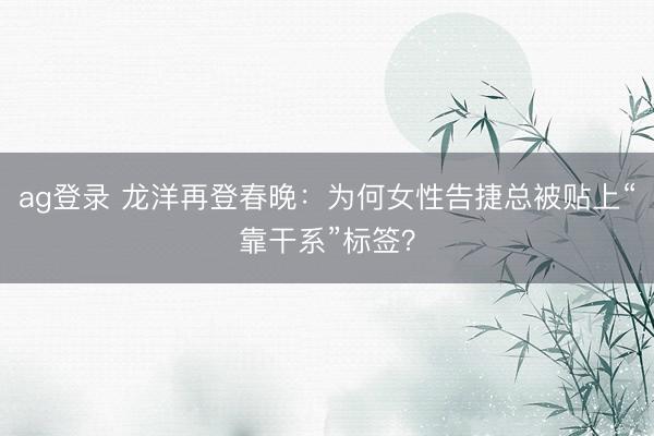 ag登录 龙洋再登春晚：为何女性告捷总被贴上“靠干系”标签？