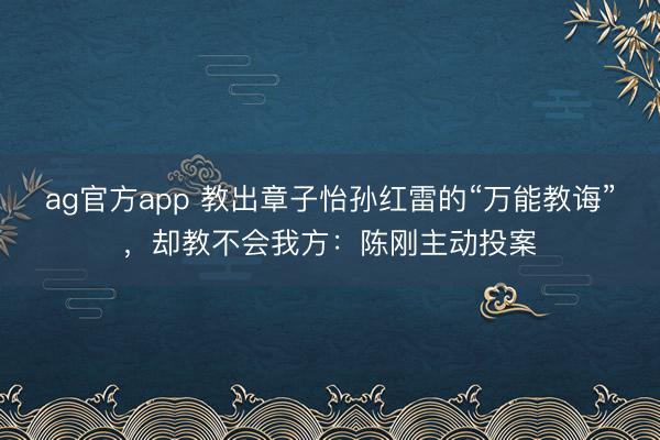 ag官方app 教出章子怡孙红雷的“万能教诲”，却教不会我方：陈刚主动投案