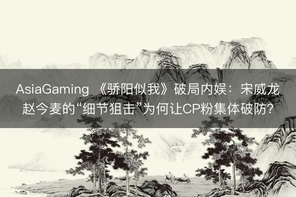 AsiaGaming 《骄阳似我》破局内娱:宋威龙赵今麦的“细节狙击”为何让CP粉集体破防?