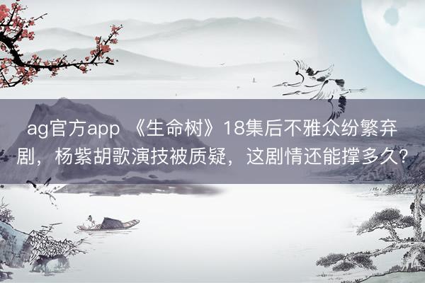 ag官方app 《生命树》18集后不雅众纷繁弃剧，杨紫胡歌演技被质疑，这剧情还能撑多久？