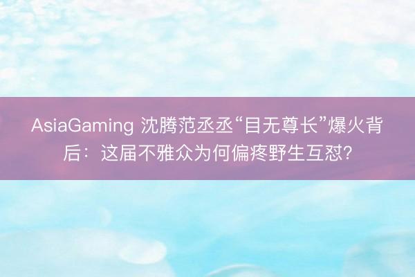 AsiaGaming 沈腾范丞丞“目无尊长”爆火背后：这届不雅众为何偏疼野生互怼？