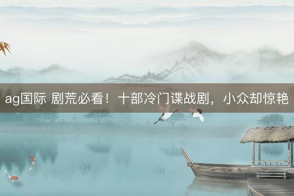 ag国际 剧荒必看！十部冷门谍战剧，小众却惊艳