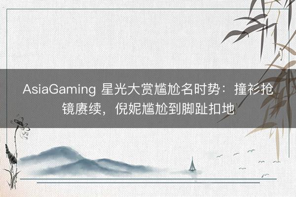 AsiaGaming 星光大赏尴尬名时势：撞衫抢镜赓续，倪妮尴尬到脚趾扣地