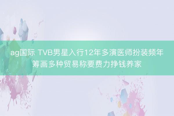 ag国际 TVB男星入行12年多演医师扮装频年筹画多种贸易称要费力挣钱养家
