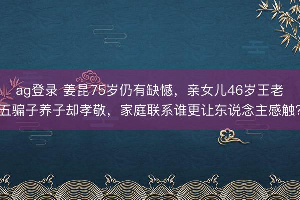 ag登录 姜昆75岁仍有缺憾，亲女儿46岁王老五骗子养子却孝敬，家庭联系谁更让东说念主感触？