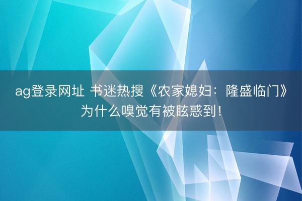 ag登录网址 书迷热搜《农家媳妇：隆盛临门》为什么嗅觉有被眩惑到！