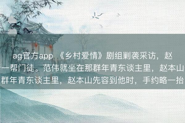 ag官方app 《乡村爱情》剧组剿袭采访，赵本山坐在中间，身边围着一帮门徒。范伟就坐在那群年青东谈主里，赵本山先容到他时，手约略一抬