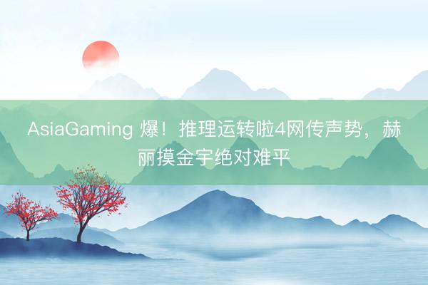 AsiaGaming 爆！推理运转啦4网传声势，赫丽摸金宇绝对难平