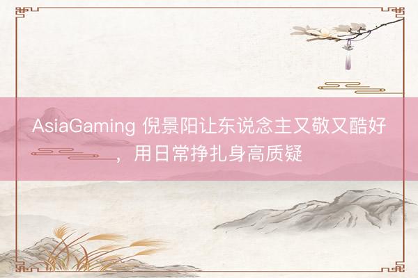 AsiaGaming 倪景阳让东说念主又敬又酷好，用日常挣扎身高质疑