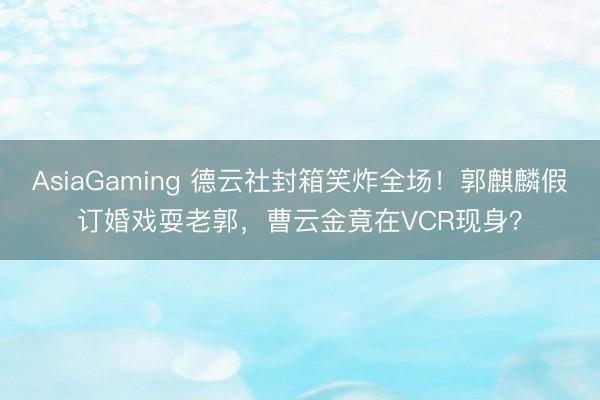 AsiaGaming 德云社封箱笑炸全场！郭麒麟假订婚戏耍老郭，曹云金竟在VCR现身？