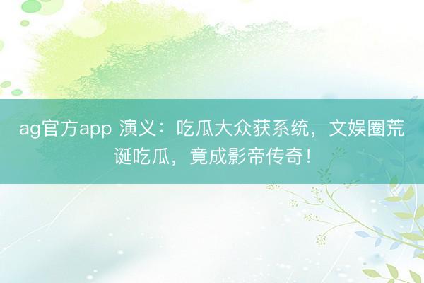 ag官方app 演义：吃瓜大众获系统，文娱圈荒诞吃瓜，竟成影帝传奇！