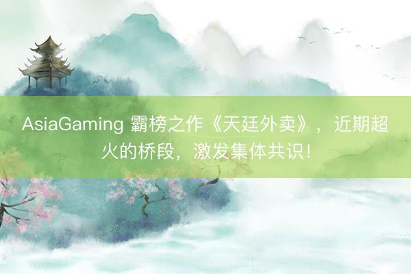 AsiaGaming 霸榜之作《天廷外卖》，近期超火的桥段，激发集体共识！
