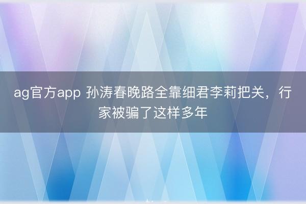 ag官方app 孙涛春晚路全靠细君李莉把关，行家被骗了这样多年