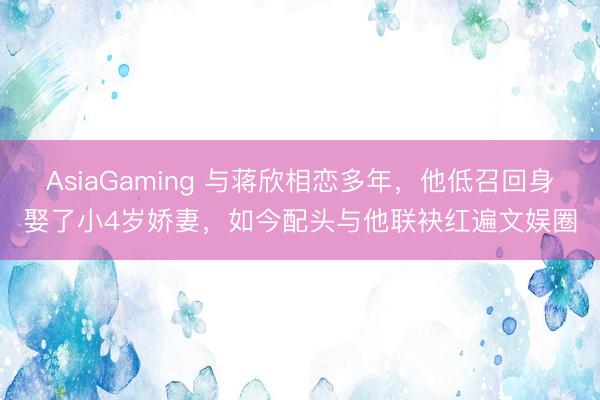 AsiaGaming 与蒋欣相恋多年，他低召回身娶了小4岁娇妻，如今配头与他联袂红遍文娱圈