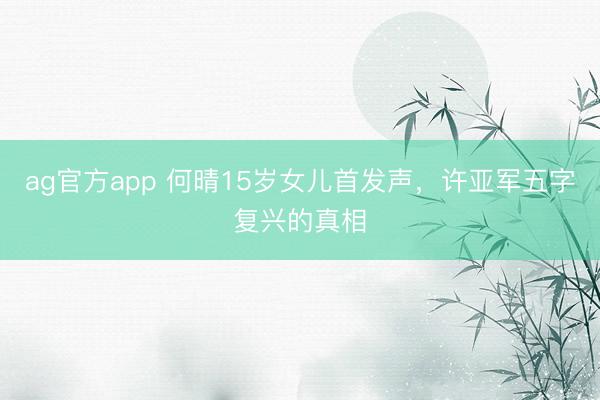 ag官方app 何晴15岁女儿首发声，许亚军五字复兴的真相