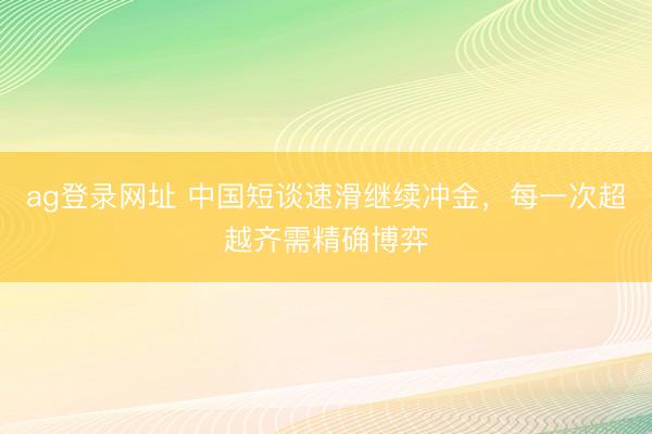ag登录网址 中国短谈速滑继续冲金，每一次超越齐需精确博弈