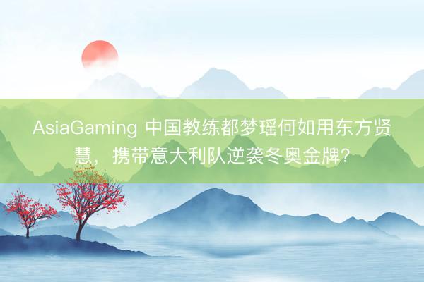 AsiaGaming 中国教练都梦瑶何如用东方贤慧,携带意大利队逆袭冬奥金牌?