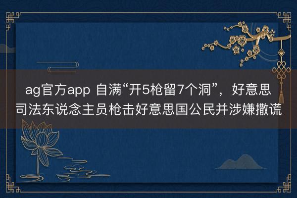 ag官方app 自满“开5枪留7个洞”，好意思司法东说念主员枪击好意思国公民并涉嫌撒谎