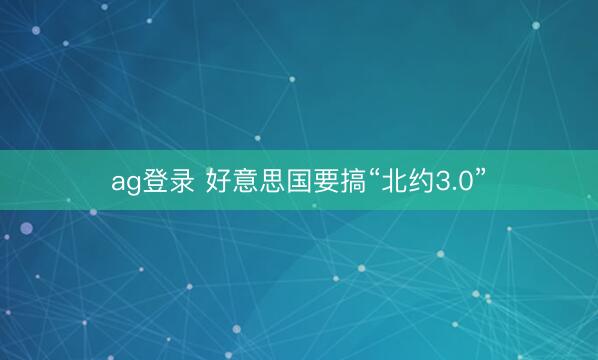 ag登录 好意思国要搞“北约3.0”
