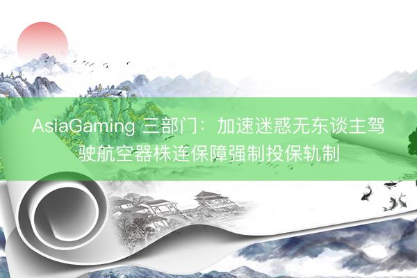 AsiaGaming 三部门：加速迷惑无东谈主驾驶航空器株连保障强制投保轨制