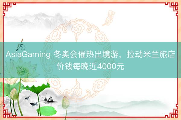 AsiaGaming 冬奥会催热出境游，拉动米兰旅店价钱每晚近4000元