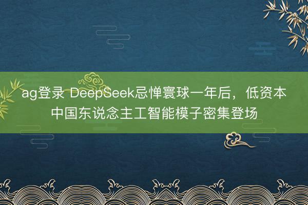 ag登录 DeepSeek忌惮寰球一年后，低资本中国东说念主工智能模子密集登场