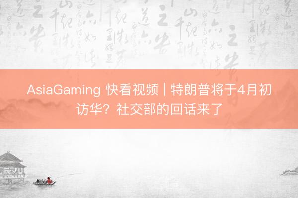 AsiaGaming 快看视频 | 特朗普将于4月初访华？社交部的回话来了