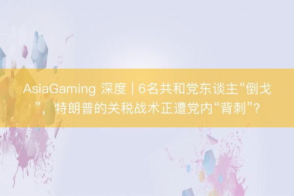 AsiaGaming 深度 | 6名共和党东谈主“倒戈”，特朗普的关税战术正遭党内“背刺”？