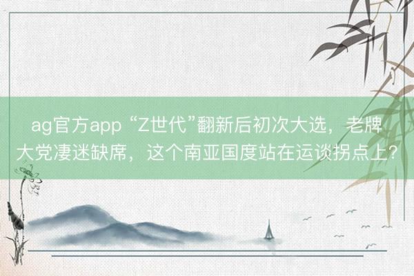 ag官方app “Z世代”翻新后初次大选，老牌大党凄迷缺席，这个南亚国度站在运谈拐点上？