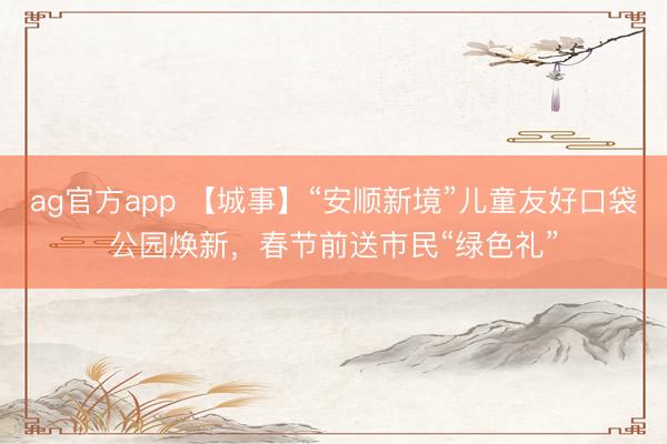 ag官方app 【城事】“安顺新境”儿童友好口袋公园焕新，春节前送市民“绿色礼”