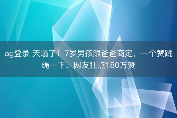 ag登录 天塌了!7岁男孩跟爸爸商定,一个赞跳绳一下,网友狂点180万赞