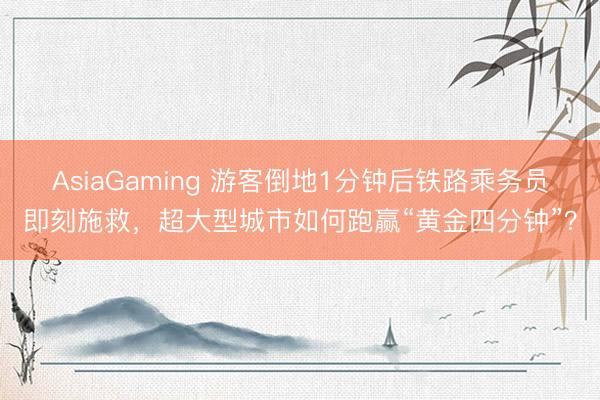 AsiaGaming 游客倒地1分钟后铁路乘务员即刻施救，超大型城市如何跑赢“黄金四分钟”？