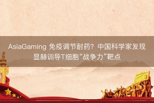 AsiaGaming 免疫调节耐药？中国科学家发现显赫训导T细胞“战争力”靶点