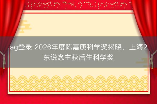 ag登录 2026年度陈嘉庚科学奖揭晓，上海2东说念主获后生科学奖