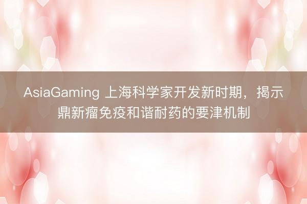 AsiaGaming 上海科学家开发新时期，揭示鼎新瘤免疫和谐耐药的要津机制