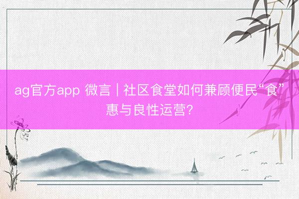 ag官方app 微言 | 社区食堂如何兼顾便民“食”惠与良性运营?