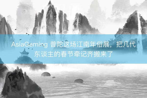 AsiaGaming 普陀这场江南年俗展,把几代东谈主的春节牵记齐搬来了