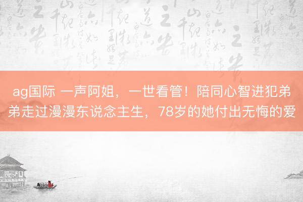 ag国际 一声阿姐，一世看管！陪同心智进犯弟弟走过漫漫东说念主生，78岁的她付出无悔的爱