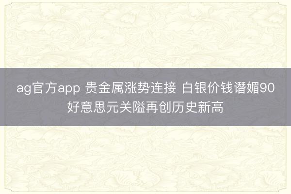 ag官方app 贵金属涨势连接 白银价钱谮媚90好意思元关隘再创历史新高