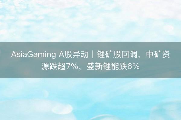 AsiaGaming A股异动丨锂矿股回调，中矿资源跌超7%，盛新锂能跌6%