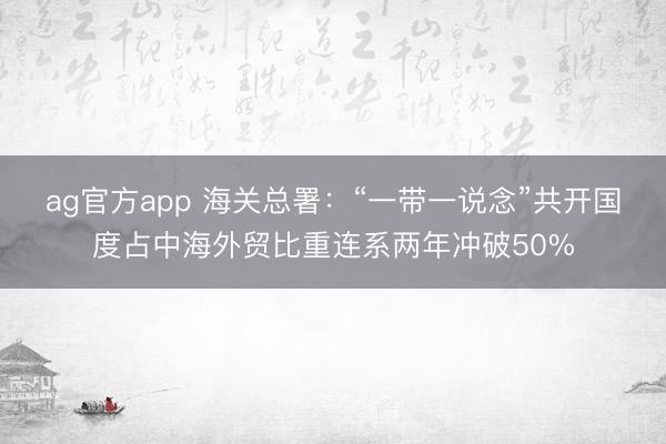 ag官方app 海关总署:“一带一说念”共开国度占中海外贸比重连系两年冲破50%