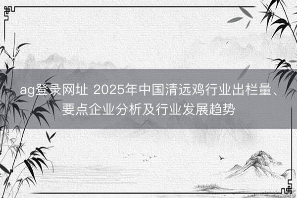 ag登录网址 2025年中国清远鸡行业出栏量、要点企业分析及行业发展趋势