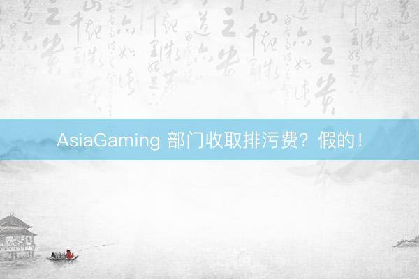 AsiaGaming 部门收取排污费？假的！
