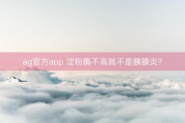 ag官方app 淀粉酶不高就不是胰腺炎?