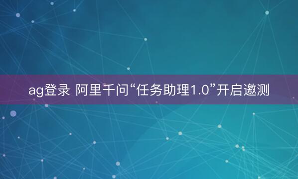 ag登录 阿里千问“任务助理1.0”开启邀测