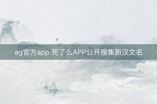 ag官方app 死了么APP公开搜集新汉文名